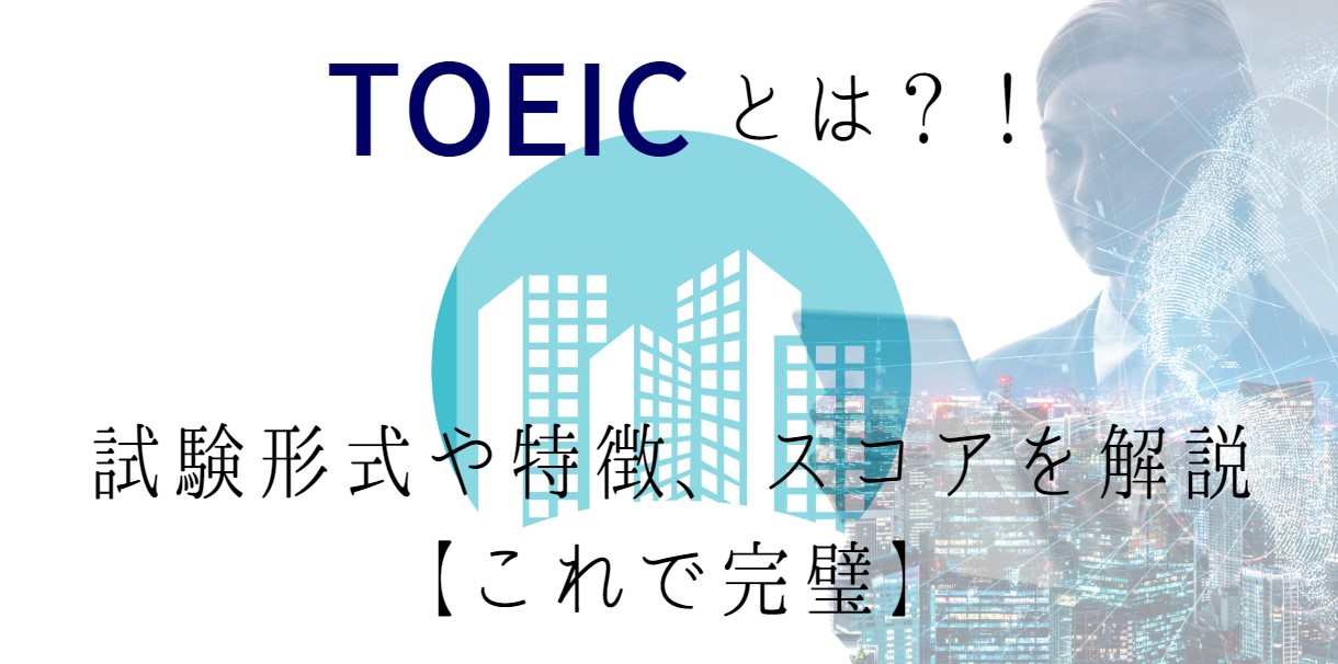 TOEICって何？試験形式や特徴、スコアを解説します【これで完璧】