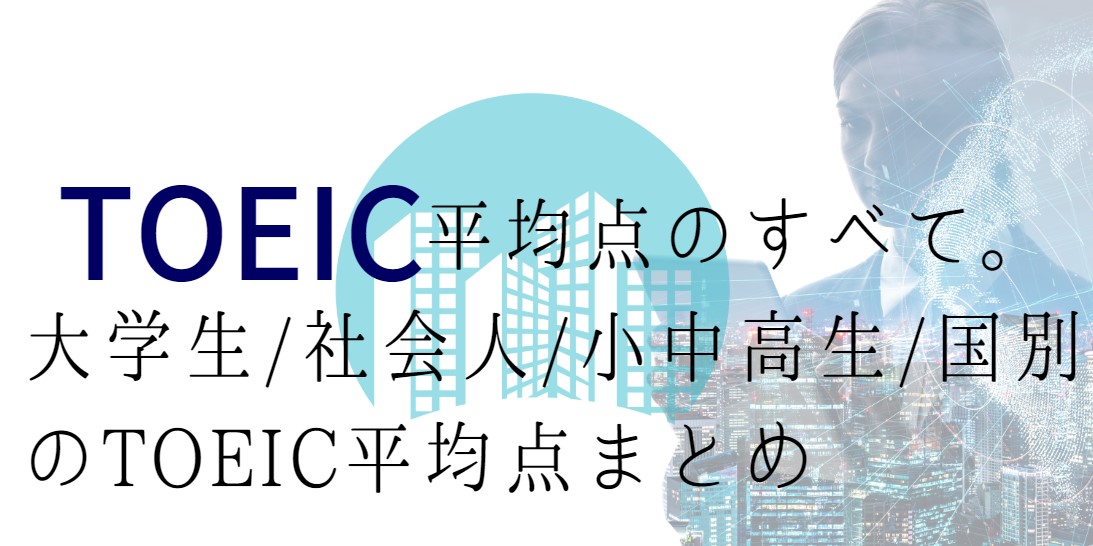 TOEIC平均点のすべて。大学生/社会人/小中高生/国別のTOEIC平均点まとめました