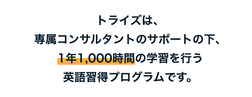 トライズは、 専属コンサルタントのサポートの下、 1年1,000時間の学習を行う 英語習得プログラムです。