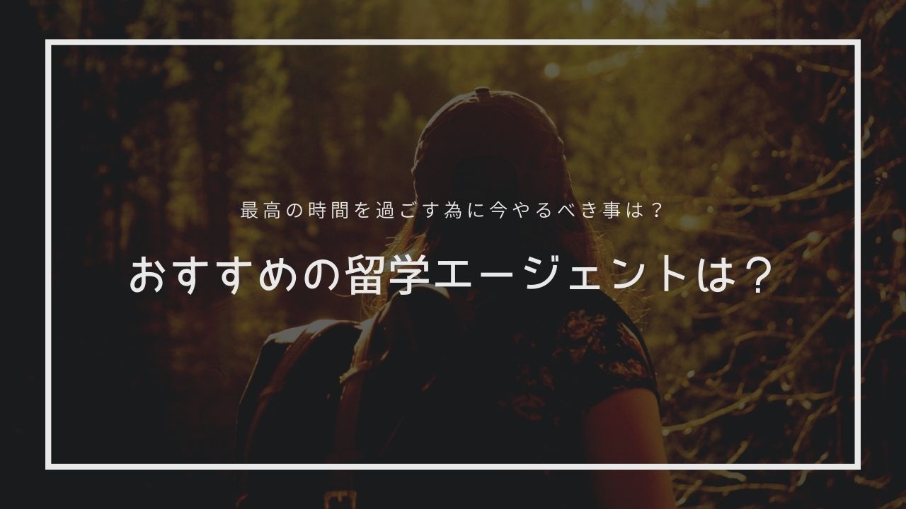 留学エージェントのおすすめはどこ？最高の時間を過ごす為に今やるべきことは？